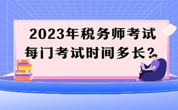 2023年稅務(wù)師考試每門考試時間多長？