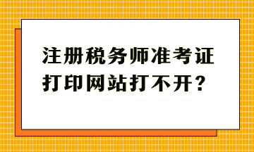 注冊稅務(wù)師準(zhǔn)考證打印網(wǎng)站打不開？