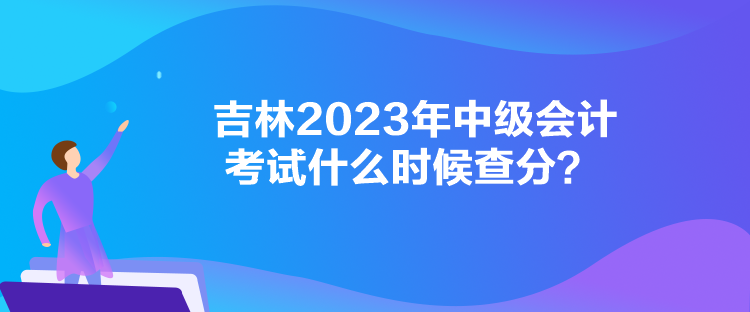 吉林2023年中級會計考試什么時候查分？