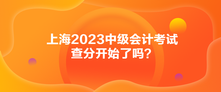 上海2023中級會計考試查分開始了嗎？