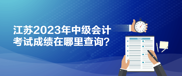 江蘇2023年中級會計考試成績在哪里查詢？