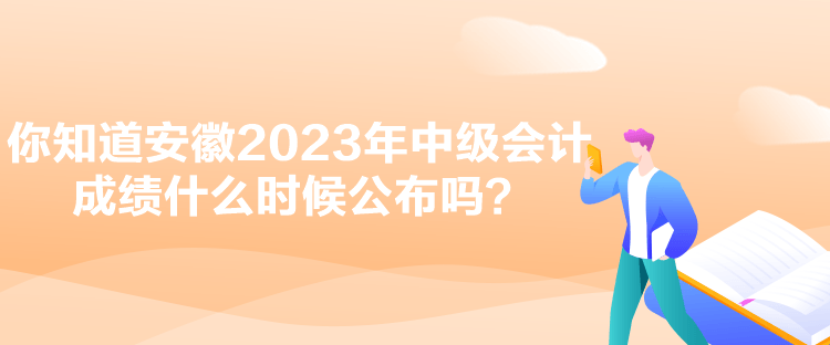 你知道安徽2023年中級(jí)會(huì)計(jì)成績(jī)什么時(shí)候公布嗎？