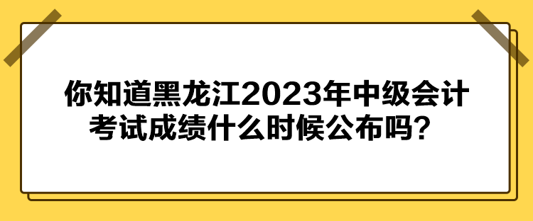 你知道黑龍江2023年中級會計考試成績什么時候公布嗎？