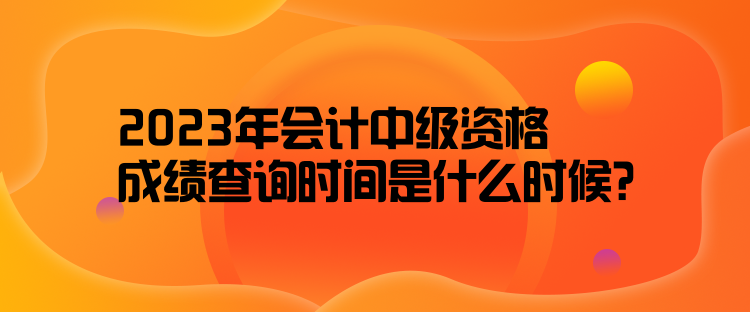 2023年會計中級資格成績查詢時間是什么時候？