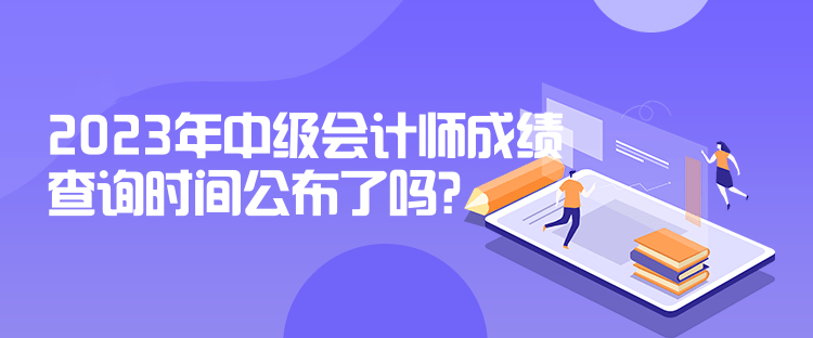 2023年中級(jí)會(huì)計(jì)師成績查詢時(shí)間公布了嗎？