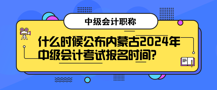 什么時候公布內(nèi)蒙古2024年中級會計考試報名時間？