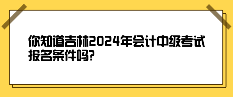 你知道吉林2024年會計中級考試報名條件嗎？