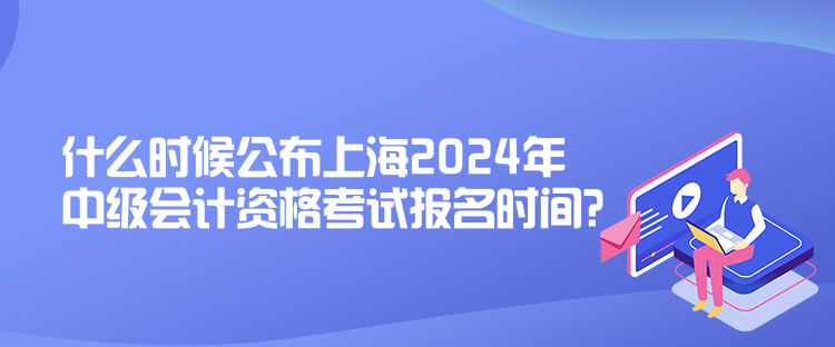 什么時(shí)候公布上海2024年中級(jí)會(huì)計(jì)資格考試報(bào)名時(shí)間？