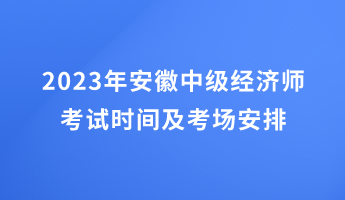 2023年安徽中級經(jīng)濟(jì)師考試時間及考場安排