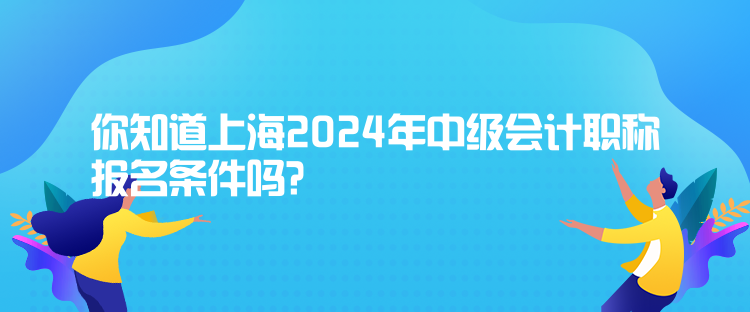 你知道上海2024年中級會計職稱報名條件嗎？