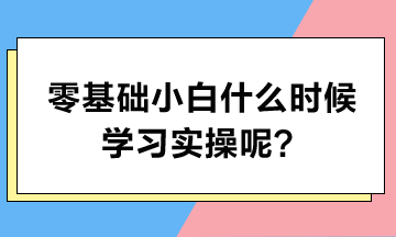 零基礎(chǔ)小白什么時候?qū)W習實操呢？