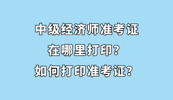 中級經(jīng)濟師準考證在哪里打??？如何打印準考證？