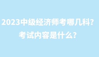 2023中級(jí)經(jīng)濟(jì)師考哪幾科？考試內(nèi)容是什么？