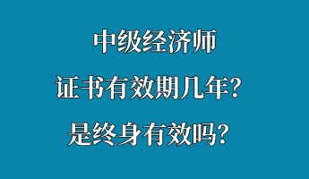 中級(jí)經(jīng)濟(jì)師證書有效期幾年？是終身有效嗎？