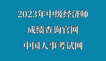 2023年中級經(jīng)濟師成績查詢官網(wǎng)—中國人事考試網(wǎng)