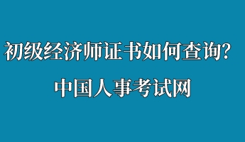 初級經(jīng)濟(jì)師證書如何查詢？中國人事考試網(wǎng)