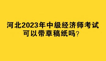 河北2023年中級經(jīng)濟(jì)師考試可以帶草稿紙嗎？