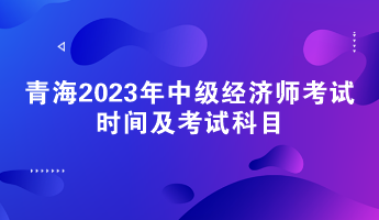 青海2023年中級(jí)經(jīng)濟(jì)師考試時(shí)間及考試科目