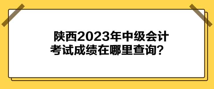 陜西2023年中級(jí)會(huì)計(jì)考試成績(jī)?cè)谀睦锊樵?xún)？