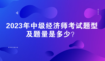 2023年中級經(jīng)濟(jì)師考試題型及題量是多少？