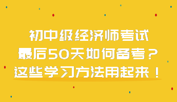 初中級(jí)經(jīng)濟(jì)師考試最后50天如何備考？這些學(xué)習(xí)方法用起來！