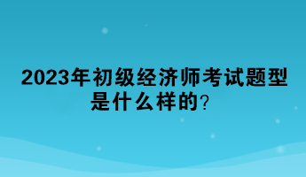 2023年初級(jí)經(jīng)濟(jì)師考試題型是什么樣的？