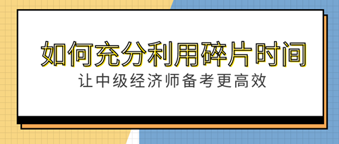 如何充分利用“碎片”時間？讓中級經(jīng)濟(jì)師備考更高效！