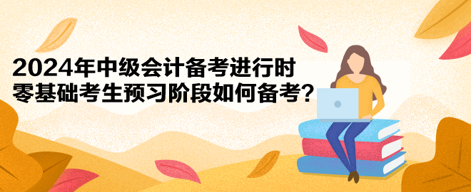 2024年中級(jí)會(huì)計(jì)備考進(jìn)行時(shí) 零基礎(chǔ)考生預(yù)習(xí)階段如何備考？