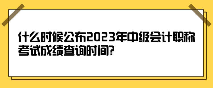 什么時(shí)候公布2023年中級(jí)會(huì)計(jì)職稱考試成績(jī)查詢時(shí)間？