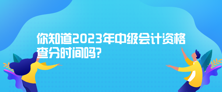 你知道2023年中級(jí)會(huì)計(jì)資格查分時(shí)間嗎？