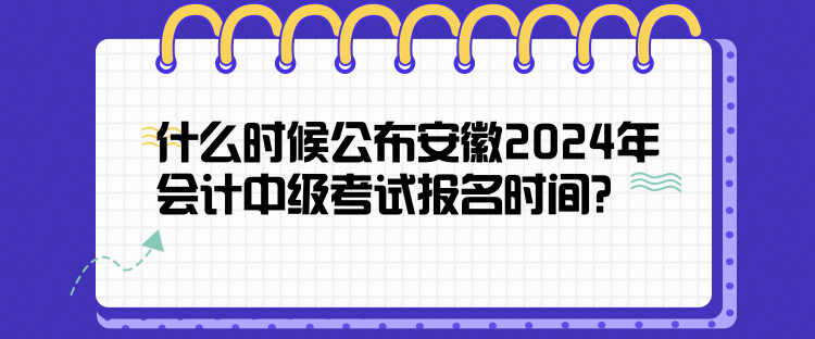 什么時候公布安徽2024年會計中級考試報名時間？