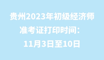 貴州2023年初級經(jīng)濟(jì)師準(zhǔn)考證打印時(shí)間：11月3日至10日