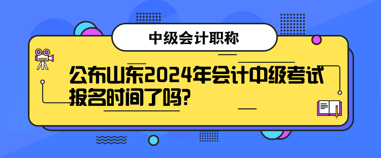 公布山東2024年會計(jì)中級考試報名時間了嗎？