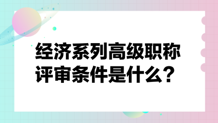 經(jīng)濟系列高級職稱評審條件是什么？