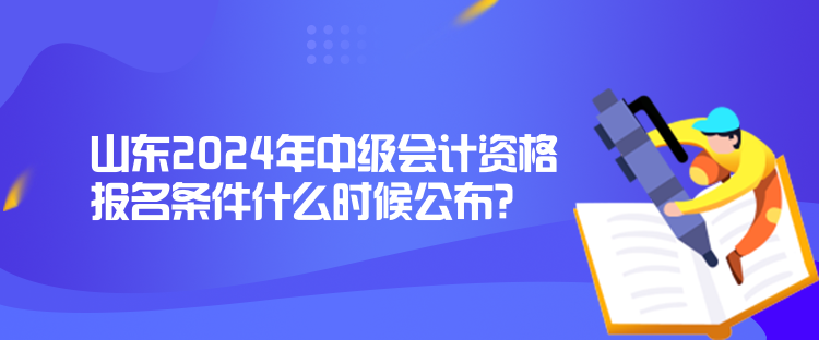 山東2024年中級會計資格報名條件什么時候公布？