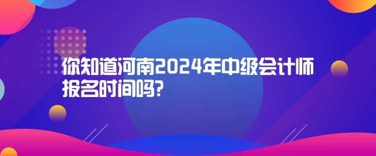 你知道河南2024年中級(jí)會(huì)計(jì)師報(bào)名時(shí)間嗎？