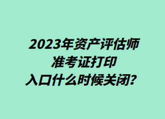  2023年資產(chǎn)評(píng)估師準(zhǔn)考證打印入口什么時(shí)候關(guān)閉？