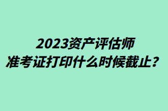 2023資產(chǎn)評(píng)估師準(zhǔn)考證打印什么時(shí)候截止？