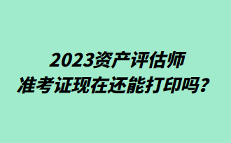 2023資產(chǎn)評估師準考證現(xiàn)在還能打印嗎？