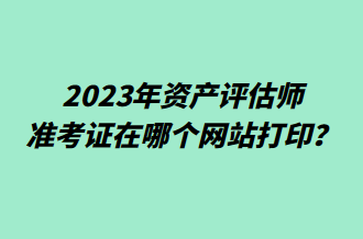 2023年資產(chǎn)評估師準考證在哪個網(wǎng)站打??？