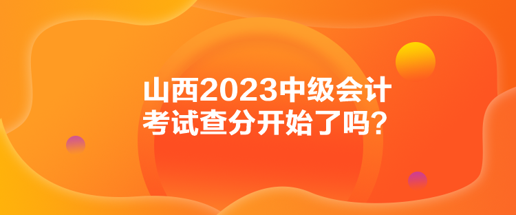 山西2023中級會計(jì)考試查分開始了嗎？