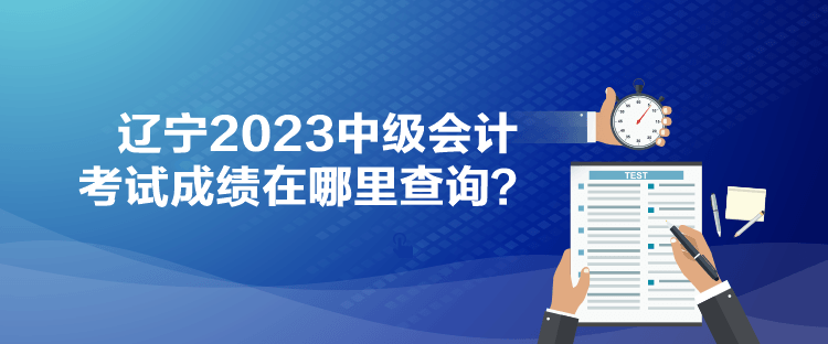 遼寧2023中級(jí)會(huì)計(jì)考試成績(jī)?cè)谀睦锊樵?xún)？