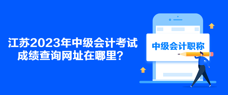 江蘇2023年中級會計考試成績查詢網(wǎng)址在哪里？