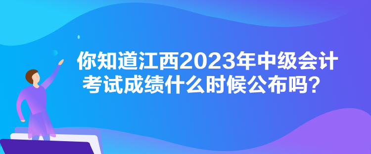 你知道江西2023年中級會計考試成績什么時候公布嗎？