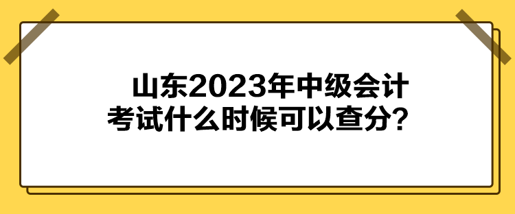 山東2023年中級(jí)會(huì)計(jì)考試什么時(shí)候可以查分？