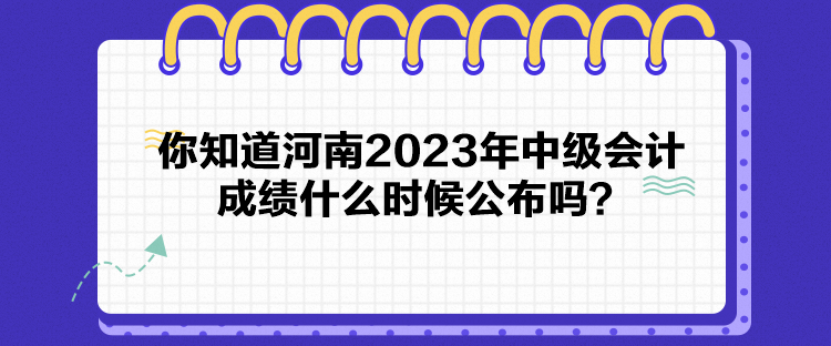 你知道河南2023年中級(jí)會(huì)計(jì)成績什么時(shí)候公布嗎？