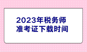 2023年稅務(wù)師準考證下載時間