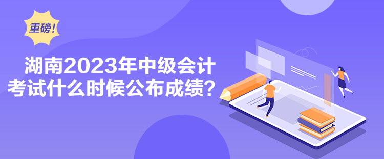 湖南2023年中級會計考試什么時候公布成績？