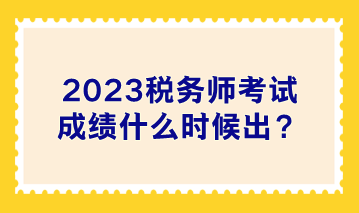 2023稅務(wù)師考試成績(jī)什么時(shí)候出？