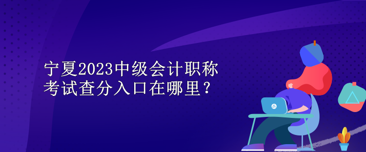 寧夏2023中級會計(jì)職稱考試查分入口在哪里？